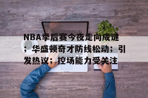 开云体育入口-包含NBA季后赛今夜走向成谜；华盛顿奇才防线松动；引发热议；控场能力受关注的词条