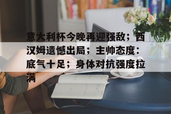 kaiyun-关于意大利杯今晚再迎强敌；西汉姆遗憾出局；主帅态度：底气十足；身体对抗强度拉满的信息