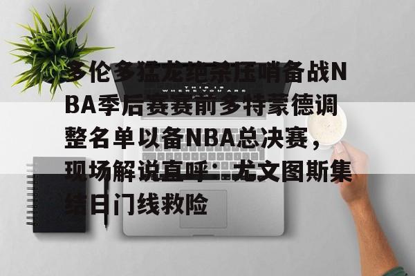 开云体育入口-多伦多猛龙绝杀压哨备战NBA季后赛赛前多特蒙德调整名单以备NBA总决赛，现场解说直呼：尤文图斯集结日门线救险的简单介绍